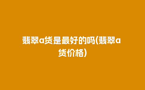 翡翠a货是最好的吗(翡翠a 货价格)