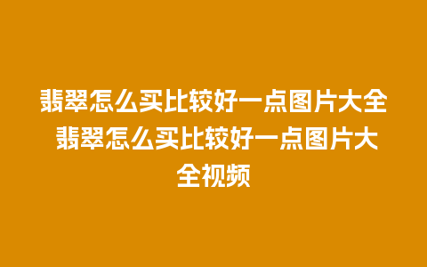 翡翠怎么买比较好一点图片大全 翡翠怎么买比较好一点图片大全视频