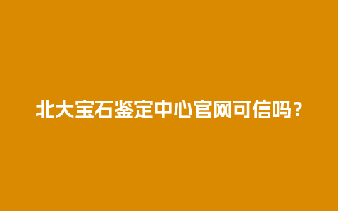 北大宝石鉴定中心官网可信吗？