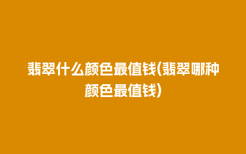 翡翠什么颜色最值钱(翡翠哪种颜色最值钱)