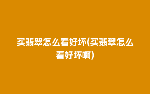 买翡翠怎么看好坏(买翡翠怎么看好坏啊)