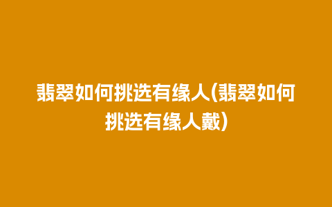 翡翠如何挑选有缘人(翡翠如何挑选有缘人戴)