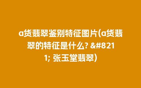 a货翡翠鉴别特征图片(a货翡翠的特征是什么? – 张玉堂翡翠)