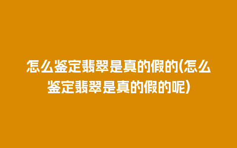 怎么鉴定翡翠是真的假的(怎么鉴定翡翠是真的假的呢)