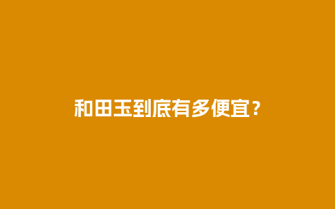 和田玉到底有多便宜？