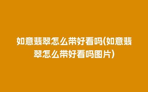 如意翡翠怎么带好看吗(如意翡翠怎么带好看吗图片)