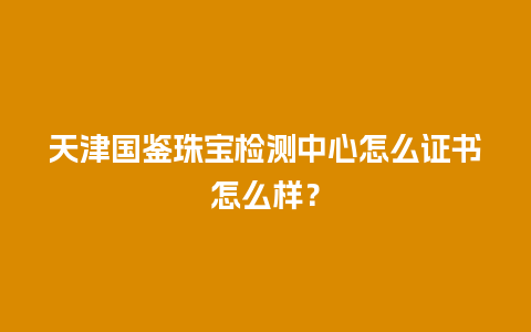 天津国鉴珠宝检测中心怎么证书怎么样？