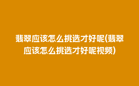 翡翠应该怎么挑选才好呢(翡翠应该怎么挑选才好呢视频)