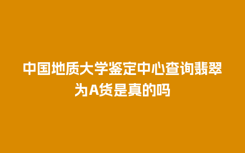 中国地质大学鉴定中心查询翡翠为A货是真的吗