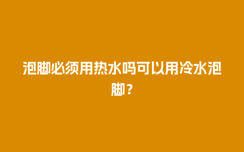 泡脚必须用热水吗可以用冷水泡脚？