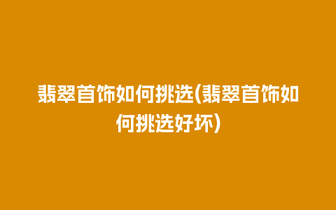 翡翠首饰如何挑选(翡翠首饰如何挑选好坏)