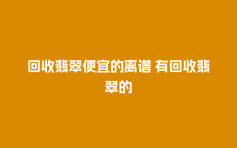 回收翡翠便宜的离谱 有回收翡翠的