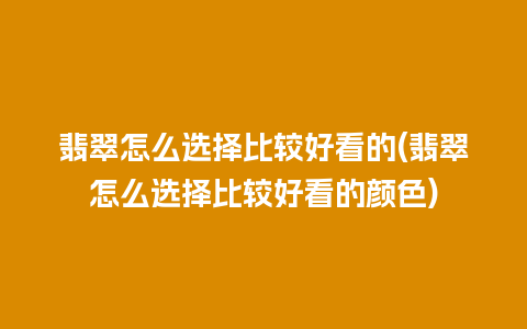 翡翠怎么选择比较好看的(翡翠怎么选择比较好看的颜色)