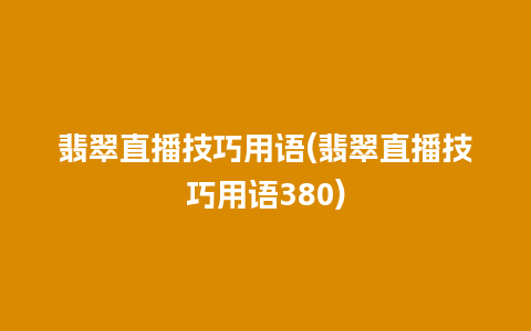 翡翠直播技巧用语(翡翠直播技巧用语380)