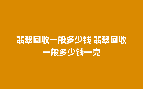 翡翠回收一般多少钱 翡翠回收一般多少钱一克