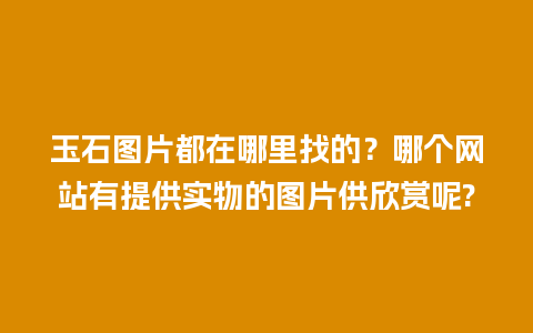 玉石图片都在哪里找的？哪个网站有提供实物的图片供欣赏呢?