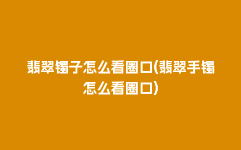 翡翠镯子怎么看圈口(翡翠手镯怎么看圈口)