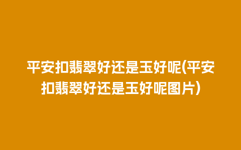 平安扣翡翠好还是玉好呢(平安扣翡翠好还是玉好呢图片)