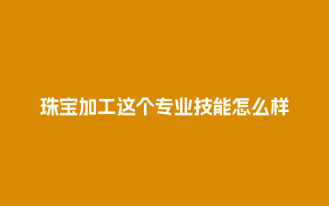 珠宝加工这个专业技能怎么样