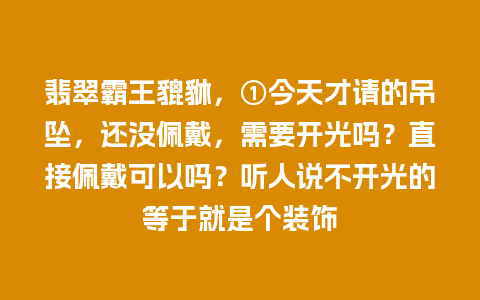 翡翠霸王貔貅，①今天才请的吊坠，还没佩戴，需要开光吗？直接佩戴可以吗？听人说不开光的等于就是个装饰