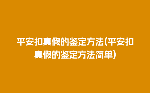 平安扣真假的鉴定方法(平安扣真假的鉴定方法简单)