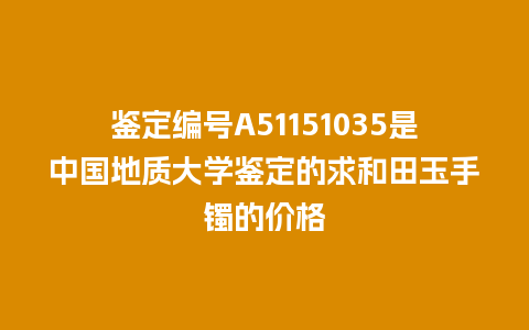 鉴定编号A51151035是中国地质大学鉴定的求和田玉手镯的价格