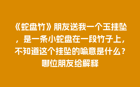 《蛇盘竹》朋友送我一个玉挂坠，是一条小蛇盘在一段竹子上，不知道这个挂坠的喻意是什么？哪位朋友给解释