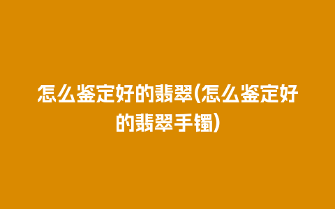 怎么鉴定好的翡翠(怎么鉴定好的翡翠手镯)