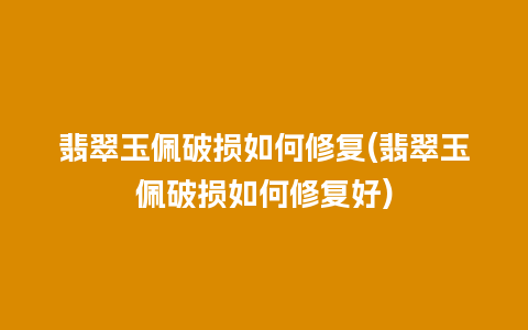 翡翠玉佩破损如何修复(翡翠玉佩破损如何修复好)