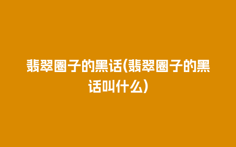 翡翠圈子的黑话(翡翠圈子的黑话叫什么)