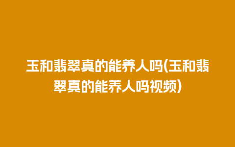 玉和翡翠真的能养人吗(玉和翡翠真的能养人吗视频)