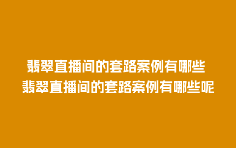 翡翠直播间的套路案例有哪些 翡翠直播间的套路案例有哪些呢