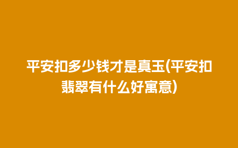 平安扣多少钱才是真玉(平安扣翡翠有什么好寓意)