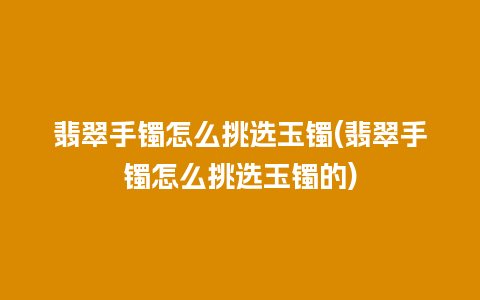 翡翠手镯怎么挑选玉镯(翡翠手镯怎么挑选玉镯的)