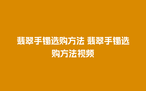 翡翠手镯选购方法 翡翠手镯选购方法视频