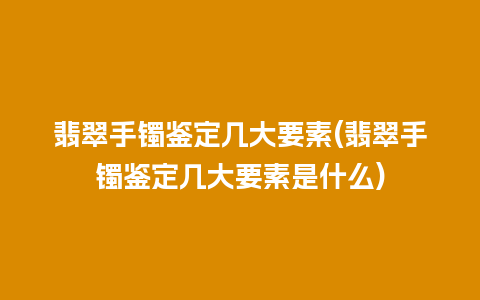 翡翠手镯鉴定几大要素(翡翠手镯鉴定几大要素是什么)