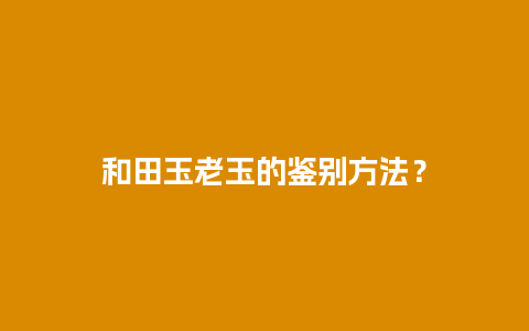 和田玉老玉的鉴别方法？