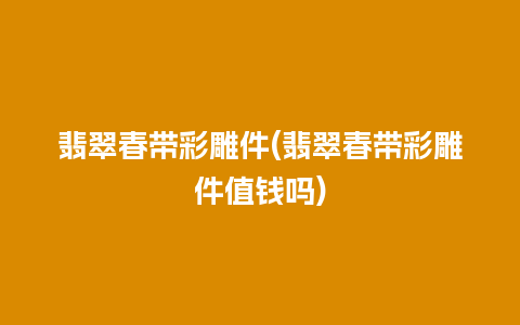 翡翠春带彩雕件(翡翠春带彩雕件值钱吗)