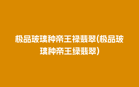 极品玻璃种帝王禄翡翠(极品玻璃种帝王绿翡翠)