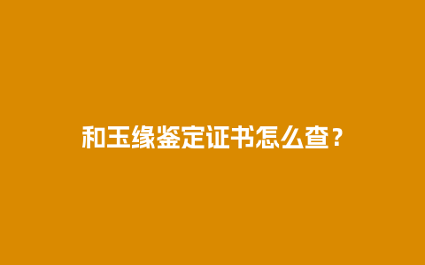 和玉缘鉴定证书怎么查？