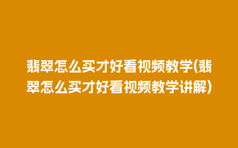 翡翠怎么买才好看视频教学(翡翠怎么买才好看视频教学讲解)