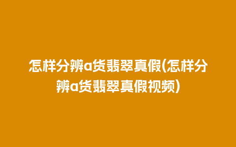 怎样分辨a货翡翠真假(怎样分辨a货翡翠真假视频)