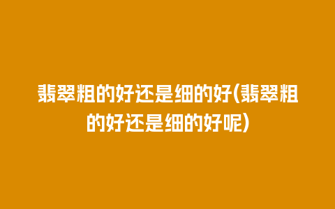 翡翠粗的好还是细的好(翡翠粗的好还是细的好呢)