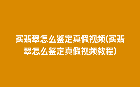 买翡翠怎么鉴定真假视频(买翡翠怎么鉴定真假视频教程)