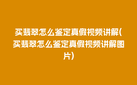 买翡翠怎么鉴定真假视频讲解(买翡翠怎么鉴定真假视频讲解图片)
