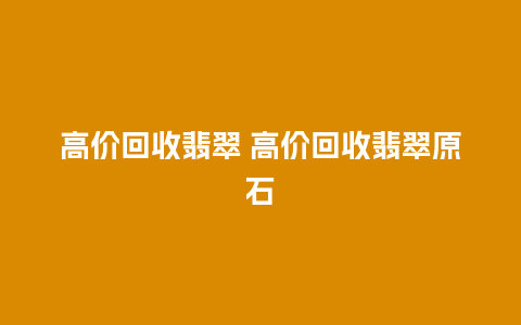 高价回收翡翠 高价回收翡翠原石