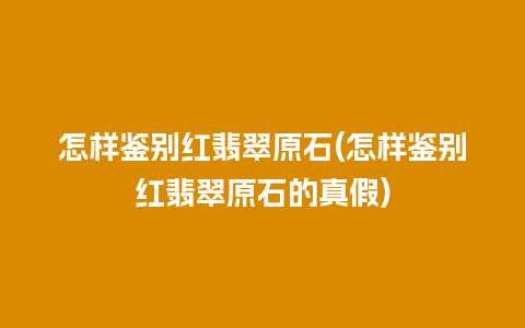 怎样鉴别红翡翠原石(怎样鉴别红翡翠原石的真假)