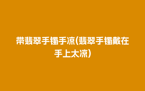 带翡翠手镯手凉(翡翠手镯戴在手上太凉)