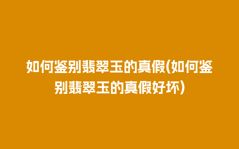 如何鉴别翡翠玉的真假(如何鉴别翡翠玉的真假好坏)
