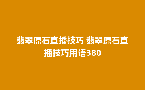 翡翠原石直播技巧 翡翠原石直播技巧用语380